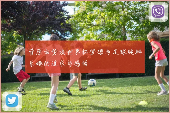 菅原由势谈世界杯梦想与足球纯粹乐趣的追求与感悟