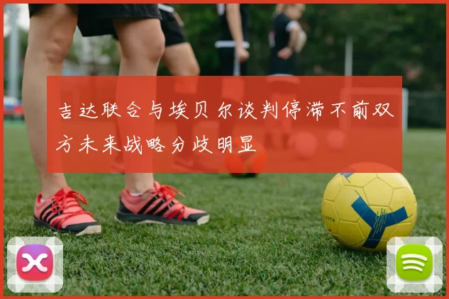 吉达联合与埃贝尔谈判停滞不前双方未来战略分歧明显