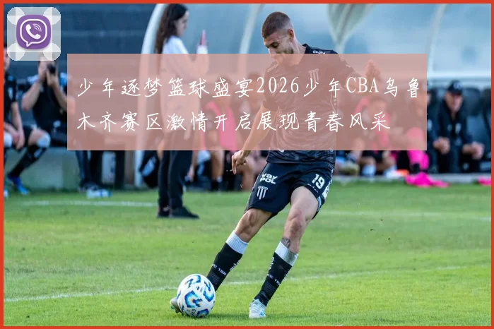 少年逐梦篮球盛宴2026少年CBA乌鲁木齐赛区激情开启展现青春风采