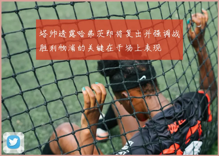 塔帅透露哈弗茨即将复出并强调战胜利物浦的关键在于场上表现