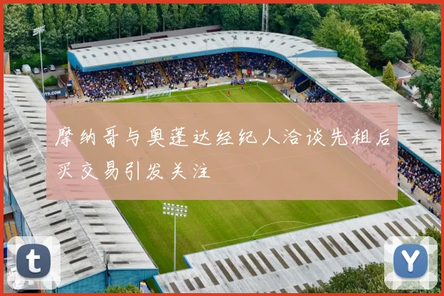摩纳哥与奥蓬达经纪人洽谈先租后买交易引发关注