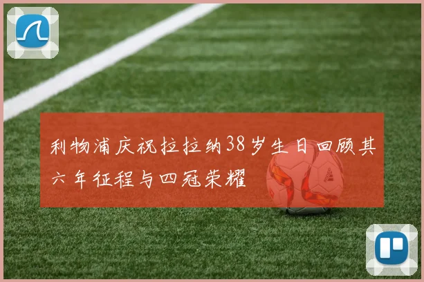 利物浦庆祝拉拉纳38岁生日回顾其六年征程与四冠荣耀