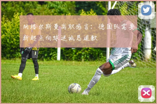 纳格尔斯曼离职感言：德国队需要新起点向球迷诚恳道歉