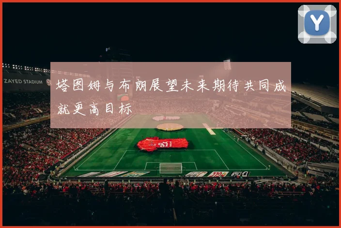 塔图姆与布朗展望未来期待共同成就更高目标