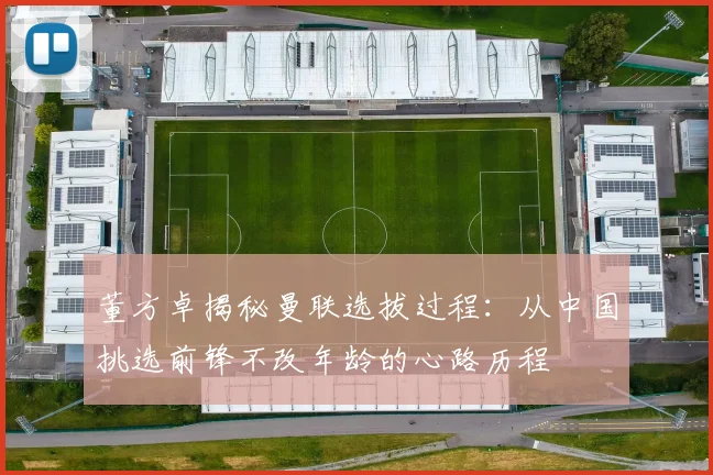 董方卓揭秘曼联选拔过程：从中国挑选前锋不改年龄的心路历程