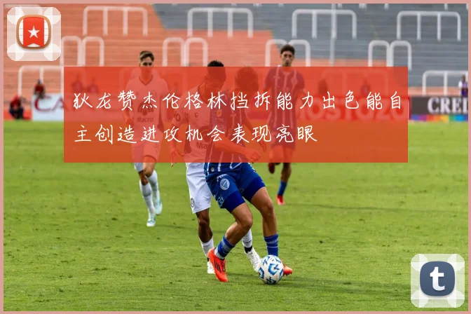 狄龙赞杰伦格林挡拆能力出色能自主创造进攻机会表现亮眼