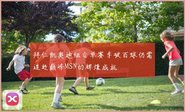 拜仁凯奥迪组合单赛季破百球仍需追赶巅峰MSN的辉煌成就