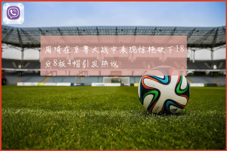 周琦在京粤大战中表现惊艳砍下18分8板4帽引发热议