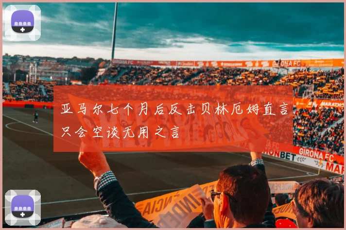 亚马尔七个月后反击贝林厄姆直言只会空谈无用之言