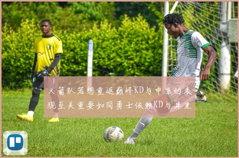 火箭队若想重返巅峰KD与申京的表现至关重要如同勇士依赖KD与库里