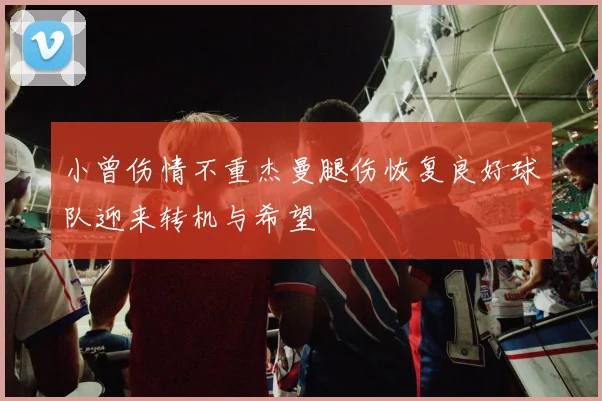 小曾伤情不重杰曼腿伤恢复良好球队迎来转机与希望