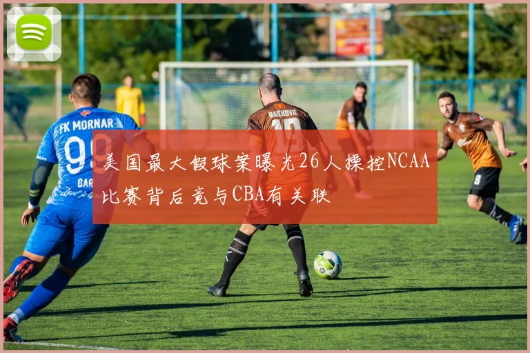 美国最大假球案曝光26人操控NCAA比赛背后竟与CBA有关联