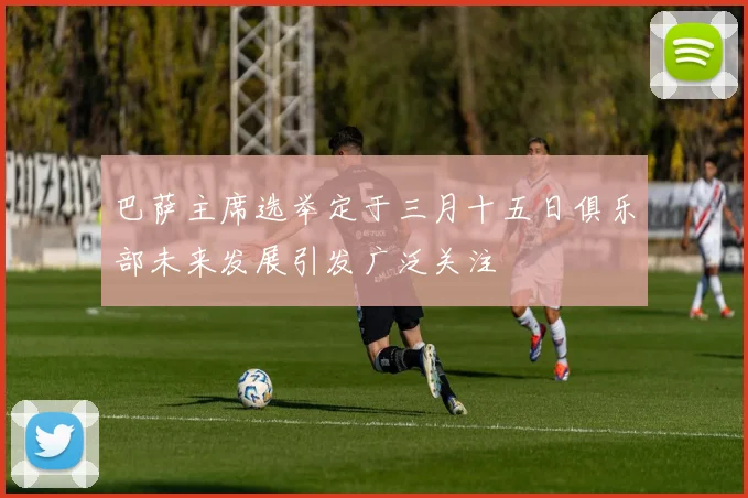 巴萨主席选举定于三月十五日俱乐部未来发展引发广泛关注