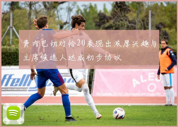 费内巴切对恰20表现出浓厚兴趣与主席候选人达成初步协议