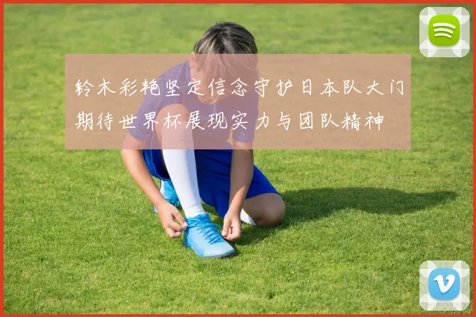 铃木彩艳坚定信念守护日本队大门期待世界杯展现实力与团队精神