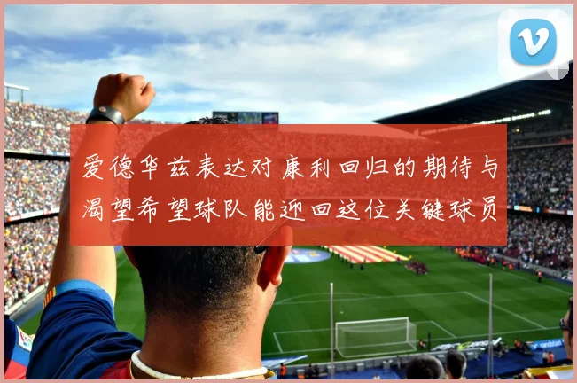 爱德华兹表达对康利回归的期待与渴望希望球队能迎回这位关键球员