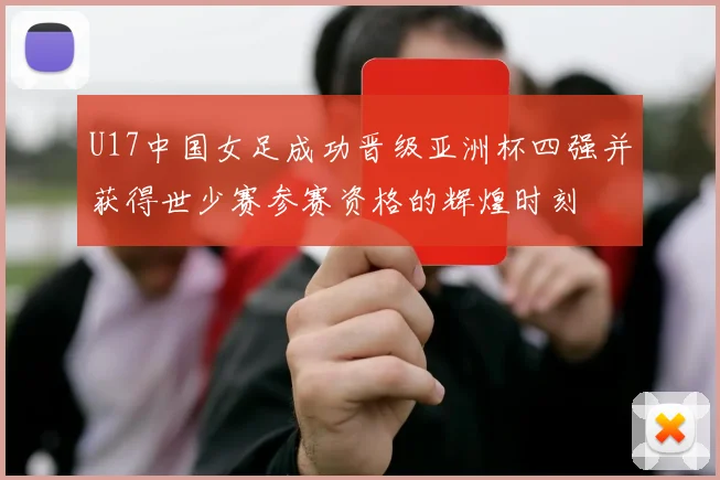 U17中国女足成功晋级亚洲杯四强并获得世少赛参赛资格的辉煌时刻