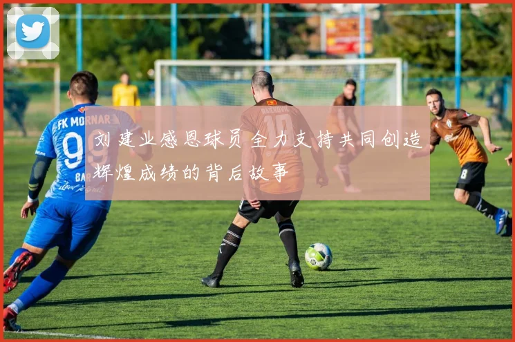 刘建业感恩球员全力支持共同创造辉煌成绩的背后故事