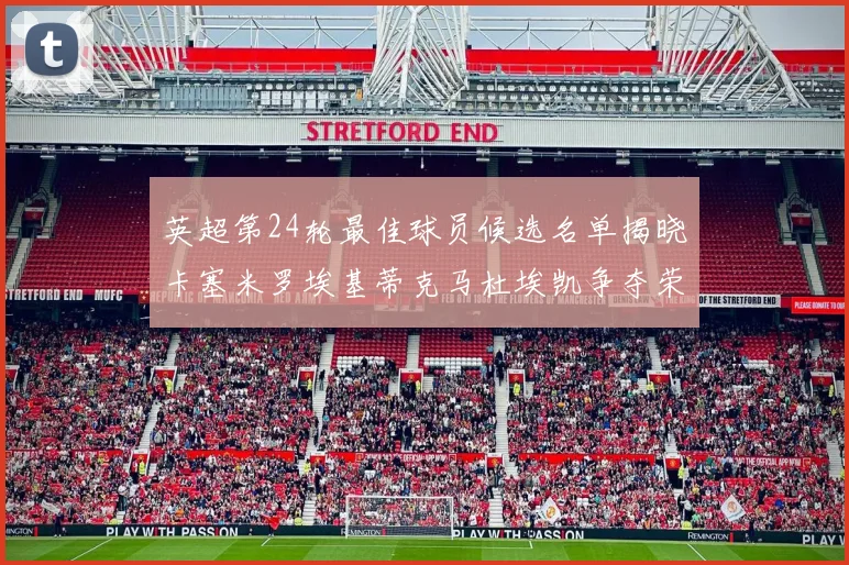 英超第24轮最佳球员候选名单揭晓卡塞米罗埃基蒂克马杜埃凯争夺荣誉
