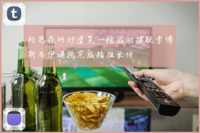约恩森巧妙虚晃一枪成功摆脱索博斯洛伊逼抢完成精准长传