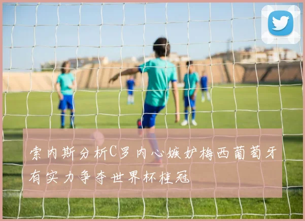索内斯分析C罗内心嫉妒梅西葡萄牙有实力争夺世界杯桂冠